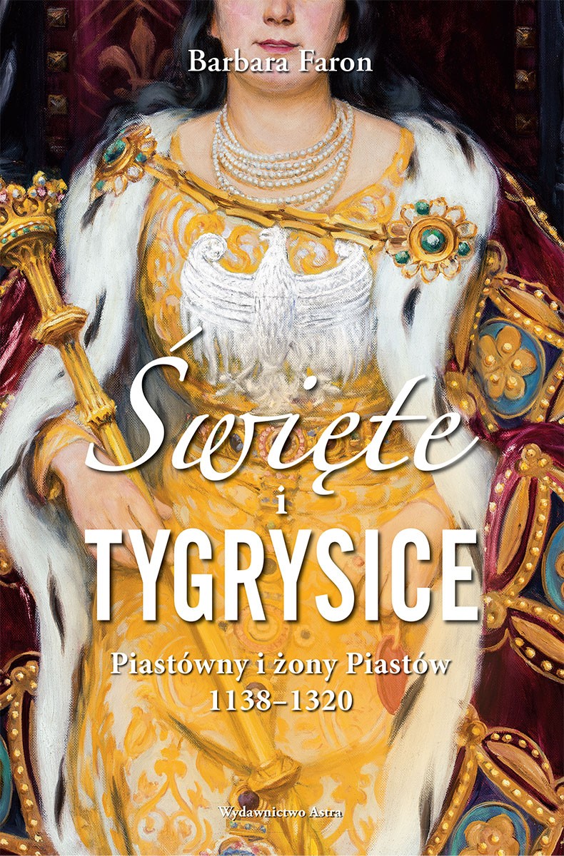 ŚWIĘTE I TYGRYSICE. PIASTÓWNY I ŻONY PIASTÓW 1138-1320