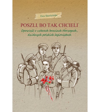 POSZLI BO TAK CHCIELI. Opowieść o czterech braciach Herzogach, dzielnych polskich legionistach