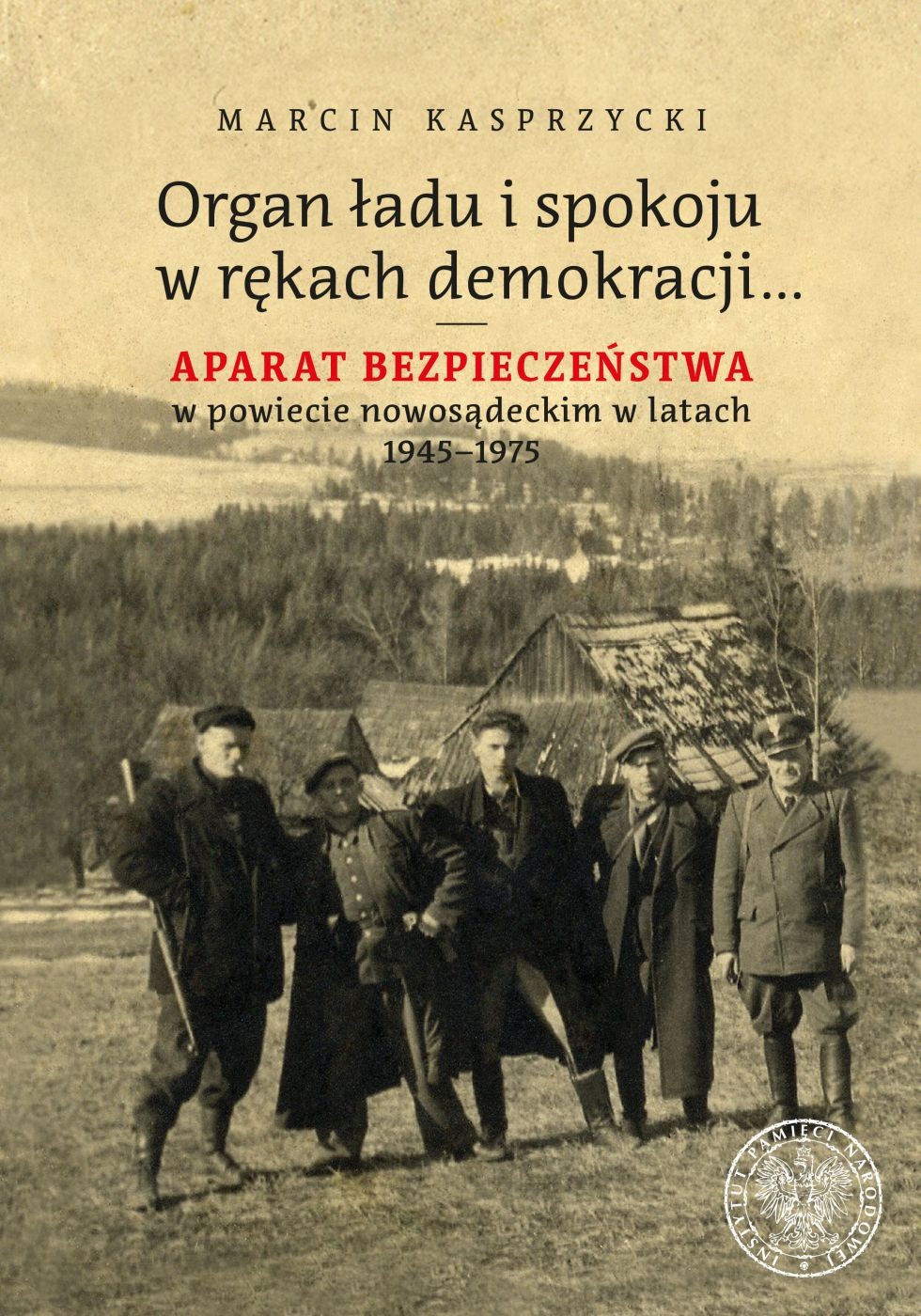 ORGAN ŁADU I SPOKOJU W RĘKACH DEMOKRACJI... Aparat bezpieczeństwa w powiecie nowosądeckim w latach 1945–1975
